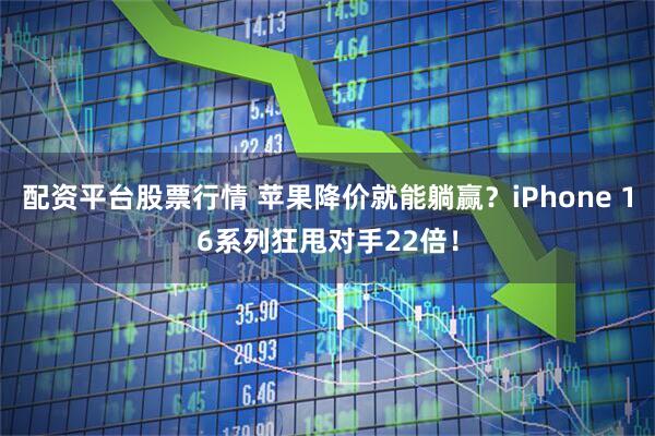 配资平台股票行情 苹果降价就能躺赢？iPhone 16系列狂甩对手22倍！