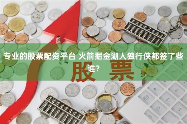 专业的股票配资平台 火箭掘金湖人独行侠都签了些谁？