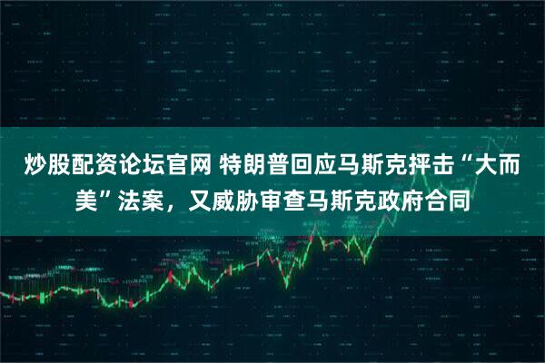 炒股配资论坛官网 特朗普回应马斯克抨击“大而美”法案，又威胁审查马斯克政府合同
