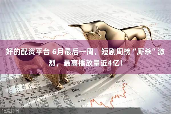 好的配资平台 6月最后一周，短剧周榜“厮杀”激烈，最高播放量近4亿！