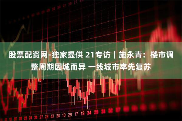 股票配资网-独家提供 21专访｜施永青：楼市调整周期因城而异 一线城市率先复苏