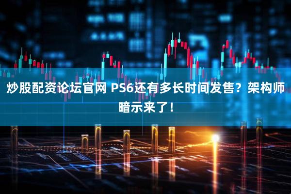 炒股配资论坛官网 PS6还有多长时间发售？架构师暗示来了！