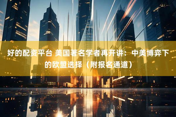 好的配资平台 美国著名学者再开讲：中美博弈下的欧盟选择（附报名通道）