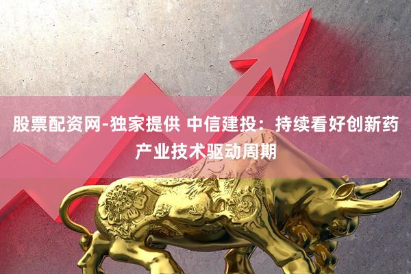 股票配资网-独家提供 中信建投：持续看好创新药产业技术驱动周期