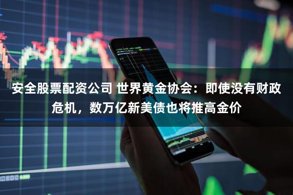 安全股票配资公司 世界黄金协会：即使没有财政危机，数万亿新美债也将推高金价