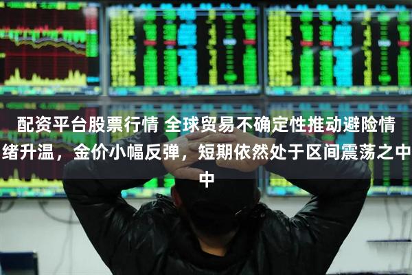 配资平台股票行情 全球贸易不确定性推动避险情绪升温，金价小幅反弹，短期依然处于区间震荡之中