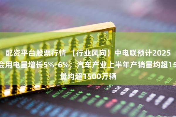 配资平台股票行情 【行业风向】中电联预计2025年全社会用电量增长5%-6%；汽车产业上半年产销量均超1500万辆