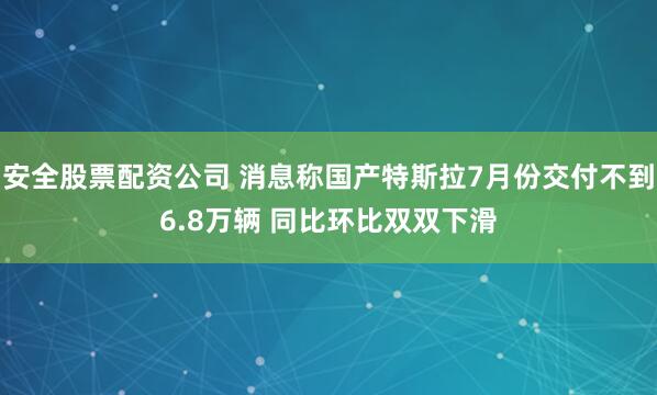 安全股票配资公司 消息称国产特斯拉7月份交付不到6.8万辆 同比环比双双下滑