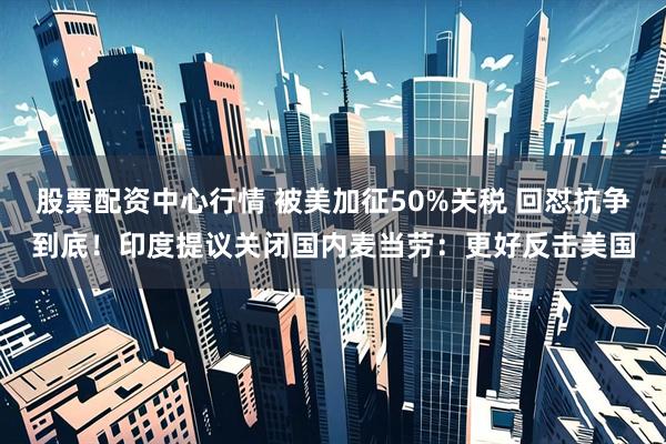 股票配资中心行情 被美加征50%关税 回怼抗争到底！印度提议关闭国内麦当劳：更好反击美国