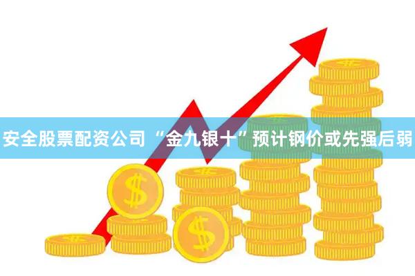 安全股票配资公司 “金九银十”预计钢价或先强后弱