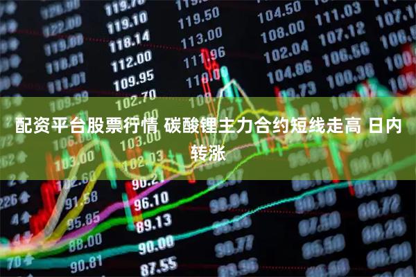 配资平台股票行情 碳酸锂主力合约短线走高 日内转涨