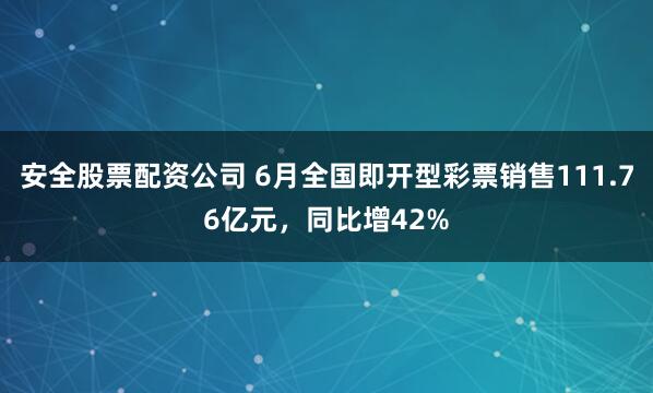 安全股票配资公司 6月全国即开型彩票销售111.76亿元，同比增42%