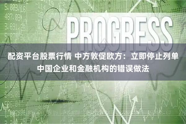 配资平台股票行情 中方敦促欧方：立即停止列单中国企业和金融机构的错误做法