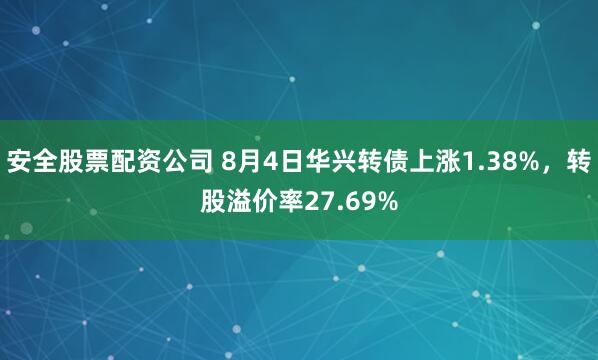 安全股票配资公司 8月4日华兴转债上涨1.38%，转股溢价率27.69%