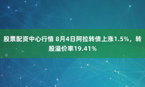 股票配资中心行情 8月4日阿拉转债上涨1.5%，转股溢价率19.41%