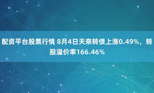 配资平台股票行情 8月4日天奈转债上涨0.49%，转股溢价率166.46%