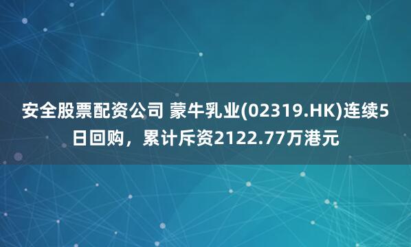 安全股票配资公司 蒙牛乳业(02319.HK)连续5日回购，累计斥资2122.77万港元