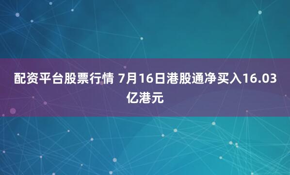 配资平台股票行情 7月16日港股通净买入16.03亿港元