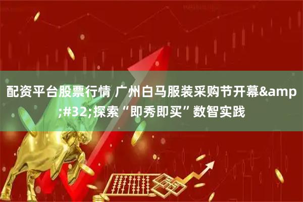 配资平台股票行情 广州白马服装采购节开幕&#32;探索“即秀即买”数智实践