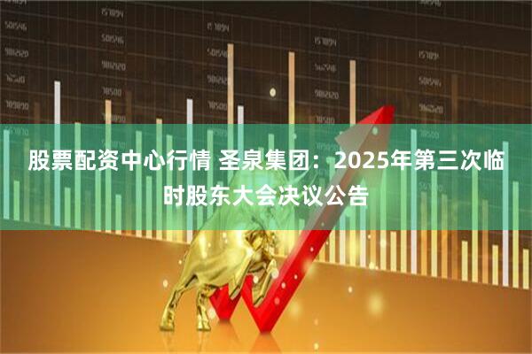 股票配资中心行情 圣泉集团：2025年第三次临时股东大会决议公告