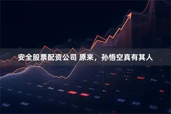 安全股票配资公司 原来，孙悟空真有其人