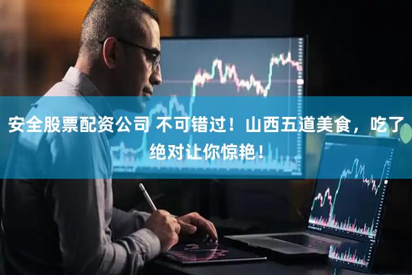 安全股票配资公司 不可错过！山西五道美食，吃了绝对让你惊艳！