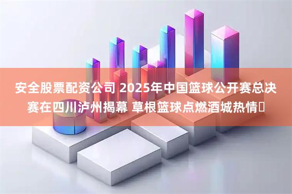 安全股票配资公司 2025年中国篮球公开赛总决赛在四川泸州揭幕 草根篮球点燃酒城热情​