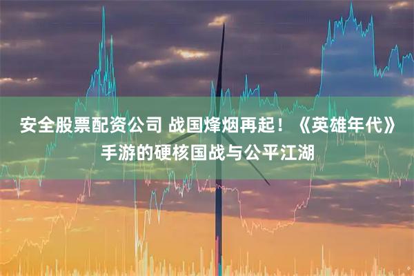 安全股票配资公司 战国烽烟再起！《英雄年代》手游的硬核国战与公平江湖