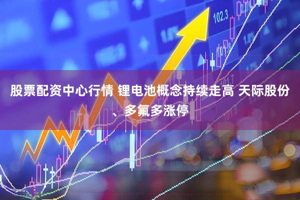 股票配资中心行情 锂电池概念持续走高 天际股份、多氟多涨停