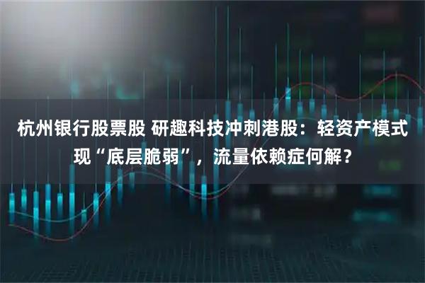 杭州银行股票股 研趣科技冲刺港股：轻资产模式现“底层脆弱”，流量依赖症何解？