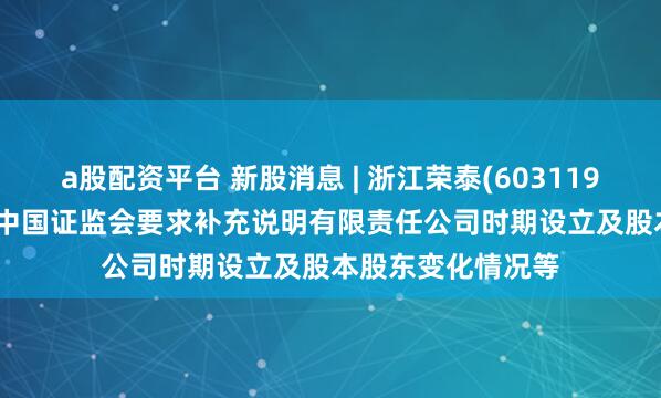 a股配资平台 新股消息 | 浙江荣泰(603119.SH)拟港股上市 中国证监会要求补充说明有限责任公司时期设立及股本股东变化情况等