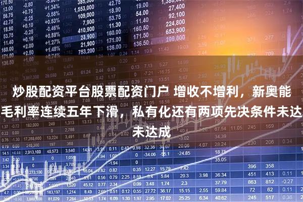 炒股配资平台股票配资门户 增收不增利，新奥能源毛利率连续五年下滑，私有化还有两项先决条件未达成