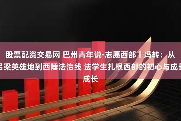 股票配资交易网 巴州青年说·志愿西部丨冯转：从吕梁英雄地到西陲法治线 法学生扎根西部的初心与成长