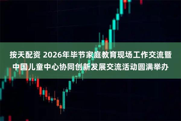按天配资 2026年毕节家庭教育现场工作交流暨中国儿童中心协同创新发展交流活动圆满举办