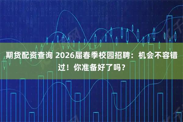 期货配资查询 2026届春季校园招聘：机会不容错过！你准备好了吗？