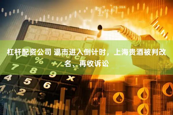 杠杆配资公司 退市进入倒计时，上海贵酒被判改名、再收诉讼
