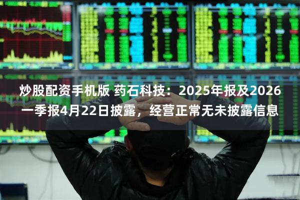 炒股配资手机版 药石科技：2025年报及2026一季报4月22日披露，经营正常无未披露信息