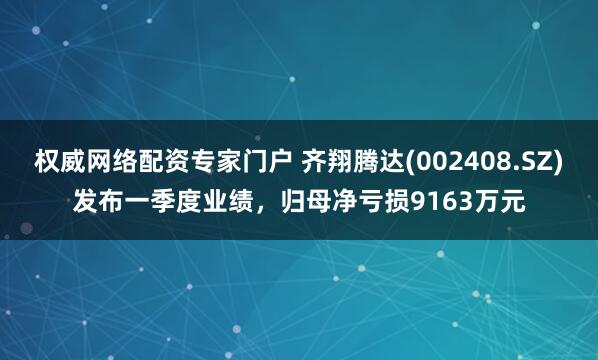 权威网络配资专家门户 齐翔腾达(002408.SZ)发布一季度业绩，归母净亏损9163万元
