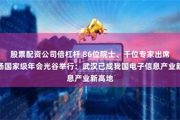 股票配资公司倍杠杆 86位院士、千位专家出席，这场国家级年会光谷举行：武汉已成我国电子信息产业新高地