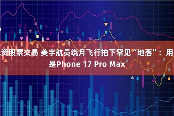 配资股票交易 美宇航员绕月飞行拍下罕见“地落”：用的是Phone 17 Pro Max