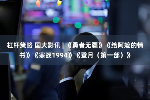 杠杆策略 国大影讯 | 《勇者无疆》《给阿嬷的情书》《寒战1994》《登月（第一部）》