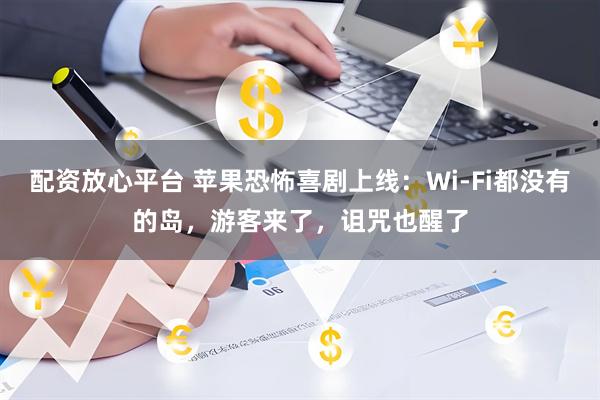 配资放心平台 苹果恐怖喜剧上线：Wi-Fi都没有的岛，游客来了，诅咒也醒了